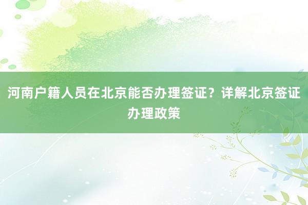 河南户籍人员在北京能否办理签证？详解北京签证办理政策