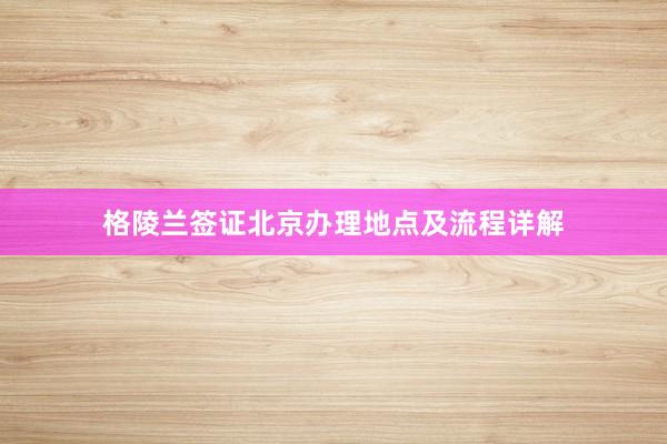 格陵兰签证北京办理地点及流程详解