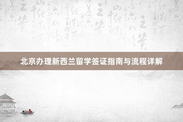 北京办理新西兰留学签证指南与流程详解