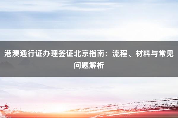 港澳通行证办理签证北京指南：流程、材料与常见问题解析