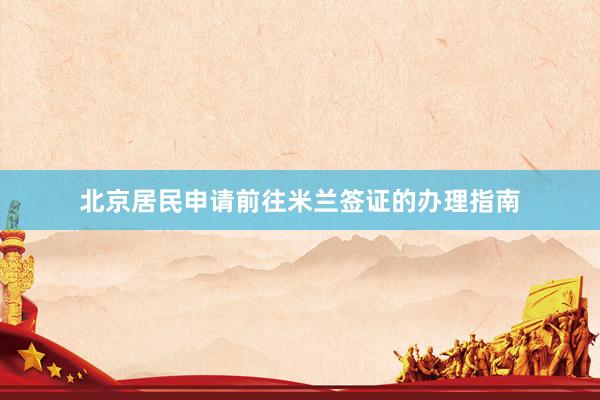 北京居民申请前往米兰签证的办理指南