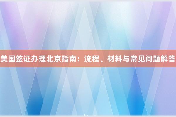 美国签证办理北京指南：流程、材料与常见问题解答