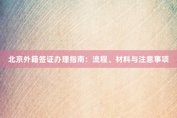 北京外籍签证办理指南：流程、材料与注意事项