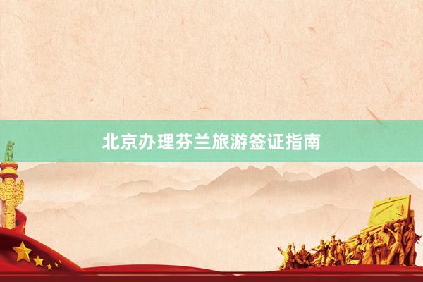 北京办理芬兰旅游签证指南