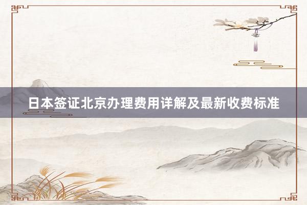 日本签证北京办理费用详解及最新收费标准