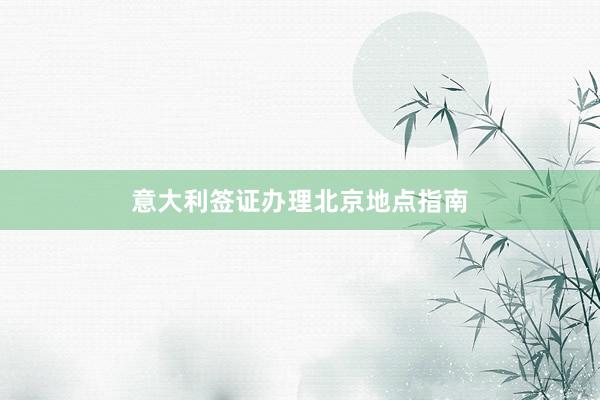 意大利签证办理北京地点指南