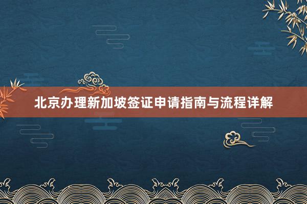 北京办理新加坡签证申请指南与流程详解