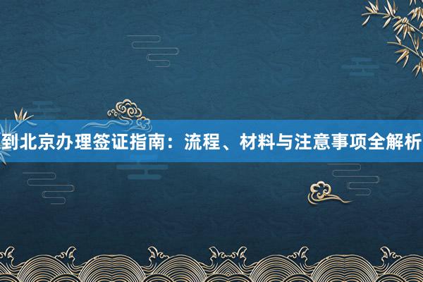 到北京办理签证指南：流程、材料与注意事项全解析
