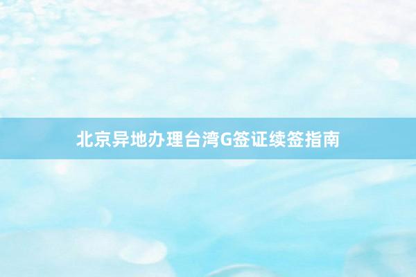 北京异地办理台湾G签证续签指南